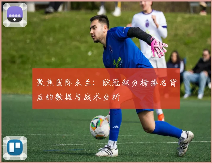 聚焦国际米兰：欧冠积分榜排名背后的数据与战术分析