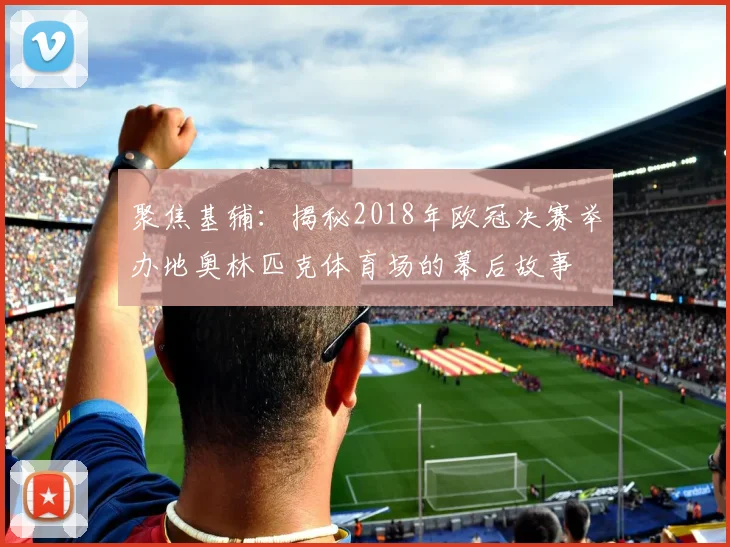 聚焦基辅：揭秘2018年欧冠决赛举办地奥林匹克体育场的幕后故事