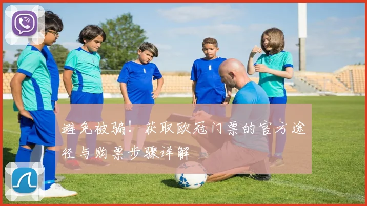 避免被骗！获取欧冠门票的官方途径与购票步骤详解
