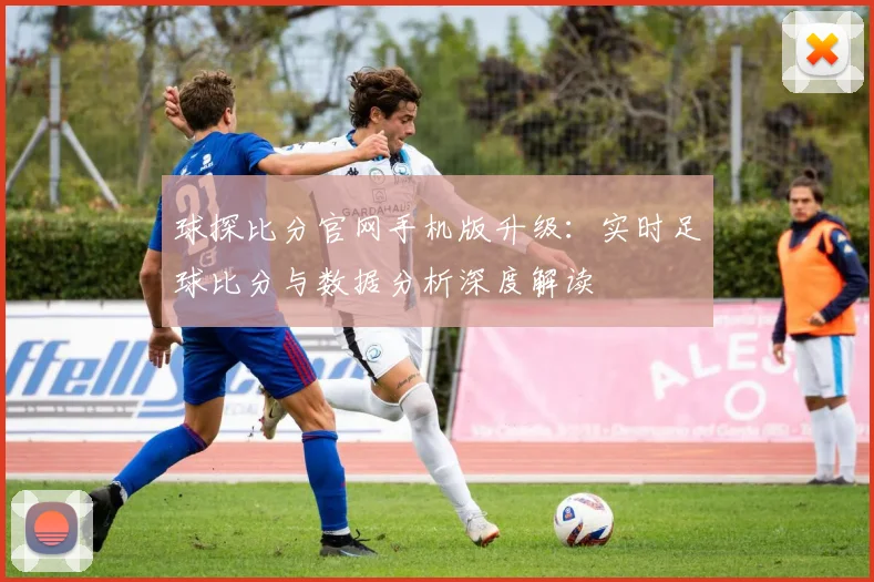 球探比分官网手机版升级:实时足球比分与数据分析深度解读