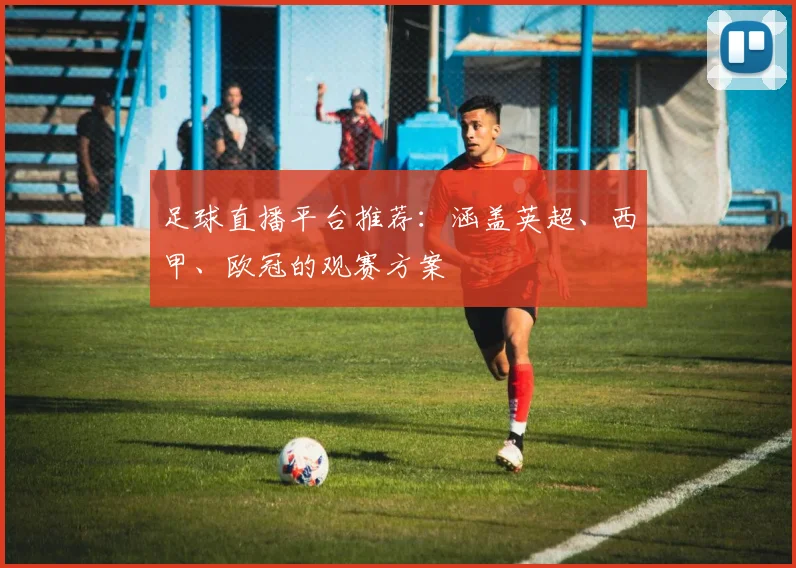 足球直播平台推荐:涵盖英超、西甲、欧冠的观赛方案