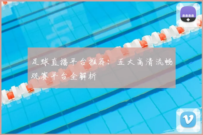 足球直播平台推荐:五大高清流畅观赛平台全解析