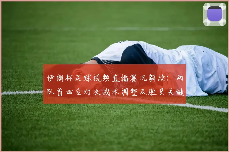 伊朗杯足球视频直播赛况解读：两队首回合对决战术调整及胜负关键看点