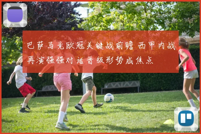 巴萨马竞欧冠关键战前瞻 西甲内战再演强强对话晋级形势成焦点