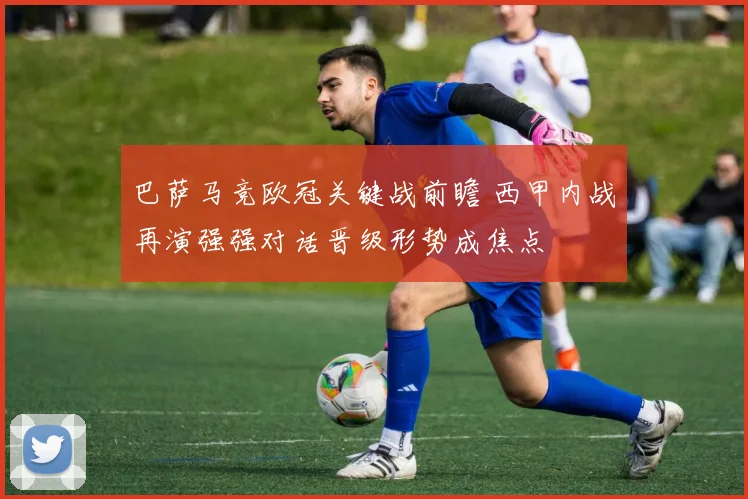 巴萨马竞欧冠关键战前瞻 西甲内战再演强强对话晋级形势成焦点