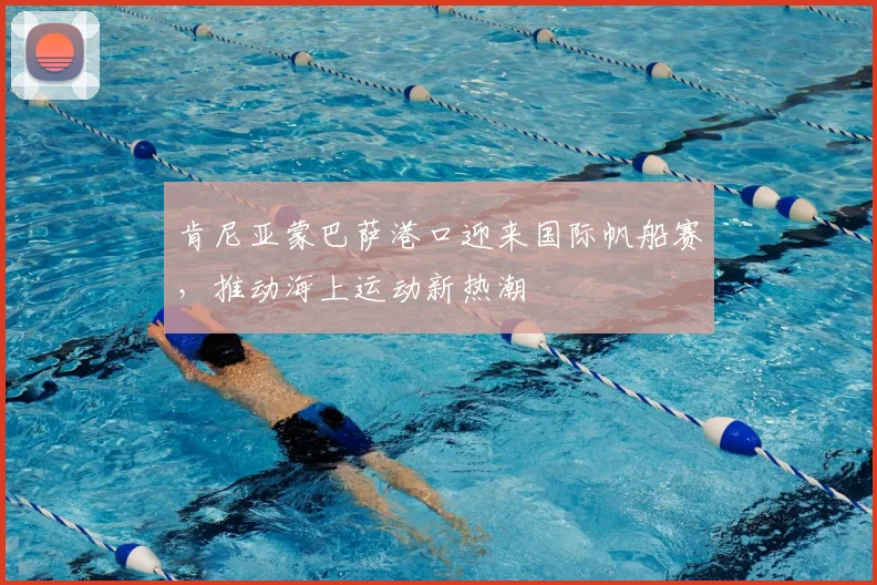 肯尼亚蒙巴萨港口迎来国际帆船赛，推动海上运动新热潮