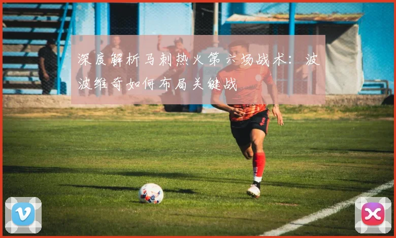 深度解析马刺热火第六场战术：波波维奇如何布局关键战