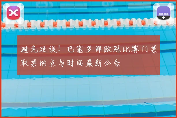 避免延误!巴塞罗那欧冠比赛门票取票地点与时间最新公告